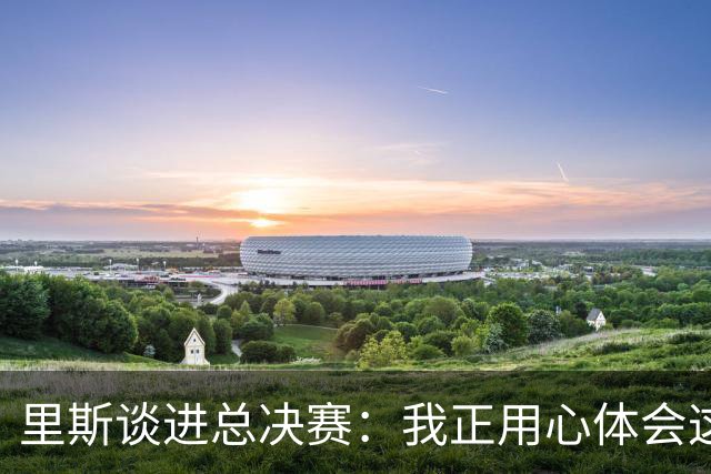 里斯谈进总决赛：我正用心体会这一切 队友们是我最坚实的后盾